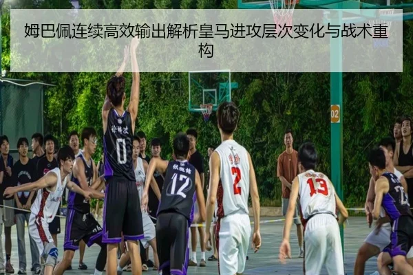 姆巴佩连续高效输出解析皇马进攻层次变化与战术重构
